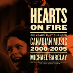 Hearts on Fire: Six Years That Changed Canadian Music 2000-2005