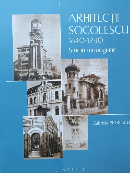 Arhitecții Socolescu 1840 1940 Studiu monografic - Gabriela Petrescu
