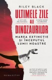 Ultimele Zile Ale Dinozaurilor. Marea Extinctie Si Inceputul Lumii Noastre, Riley Black - Editura Humanitas