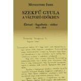 Szekfű Gyula a v&aacute;ltoz&oacute; időkben - &Eacute;letmű - fogadtat&aacute;s - ut&oacute;kor 1913-2016 - Monostori Imre