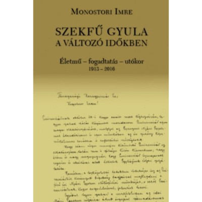 Szekfű Gyula a v&amp;aacute;ltoz&amp;oacute; időkben - &amp;Eacute;letmű - fogadtat&amp;aacute;s - ut&amp;oacute;kor 1913-2016 - Monostori Imre foto