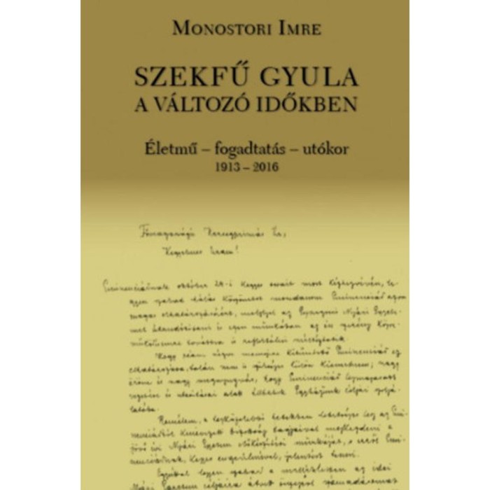 Szekfű Gyula a v&aacute;ltoz&oacute; időkben - &Eacute;letmű - fogadtat&aacute;s - ut&oacute;kor 1913-2016 - Monostori Imre