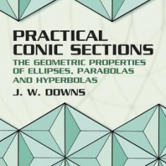 Practical Conic Sections: The Geometric Properties of Ellipses, Parabolas and Hyperbolas