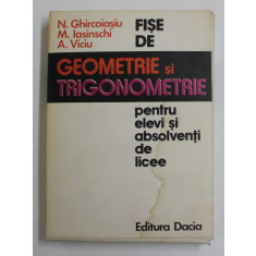 FISE DE GEOMETRIE SI TRIGONOMETRIE PENTRU ELEVI SI ABSOLVENTI DE LICEE de N. GHIRCOIASU ..A. VICIU , 1978