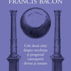 Cele două cărți despre excelența și progresul cunoașterii divine și umane. Opere filozofice I – Francis Bacon