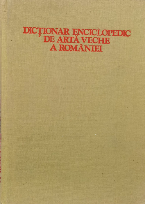 Dictionar Enciclopedic De Arta Veche A Romaniei - Radu Florescu, Hadrian Daicoviciu, Lucian Rosu ,557681