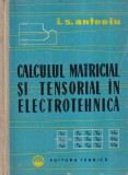 Carte Calculul Matematicii Matriceale si Tensoriale in Electrotehnica, I. S. Antoniu, Editura Tehnica, 1962, Cartonata, 376 Pagini