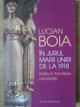 IN JURUL MARII UNIRI DE LA 1918. NOTIUNI, FRONTIERE, MINORITATI-LUCIAN BOIA-334930 foto