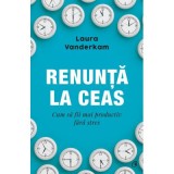 Renunta la ceas. Cum sa fii mai productiv fara stres - Laura Vanderkam