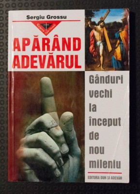 Sergiu Grossu - Apăr&amp;acirc;nd adevărul. G&amp;acirc;nduri vechi la &amp;icirc;nceput de nou mileniu foto