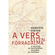 A vers ellenforradalma - A vers&iacute;r&aacute;s &eacute;s versford&iacute;t&aacute;s tanul&aacute;sa &eacute;s tan&iacute;t&aacute;sa - Horv&aacute;th Viktor