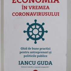 ECONOMIA IN VREMEA CORONAVIRUSULUI , GHID DE BUNE PRACTICI PENTRU ANTREPRENORI SI POLITICILE PUBLICE de IANCU GUDA , 2020