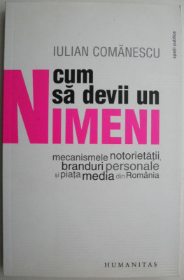 Cum sa devii un nimeni. Mecanismele notorietatii, branduri personale si piata media din Romania &amp;ndash; Iulian Comanescu foto