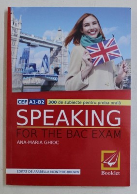 SPEAKING FOR THE BAC EXAM - CEF A1 - B2 - 300 DE SUBIECTE PENTRU PROBA ORALA de ANA - MARIA GHIOC , 2016 foto