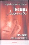 I SE SPUNEA MACHIAVELLI. STAPANUL SECRETELOR LUI CEAUSESCU-STEFAN ANDREI IN DIALOG CU LAVINIA BETEA-359481