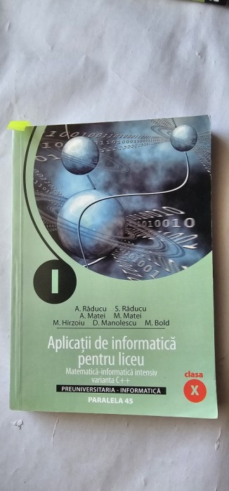 APLICATII DE INFORMATICA PENTRU LICEU CLASA A X A , MATEMATICA INFORMATICA INTENSIV VARIANTA C++, RADUCU , MATEI , MANOLESCU , PARALELA 45