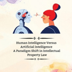Human Intelligence Versus Artificial Intelligence A Paradigm Shift in Intellectual Property Law