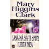 Mary Higgins Clark - Lasa-ma sa-ti spun iubita mea - 132307