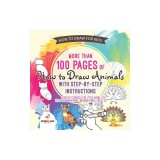 How to Draw for Kids. More Than 100 Pages of How to Draw Animals with Step-By-Step Instructions. Creative Exercises for Little Hands with Big Imaginat