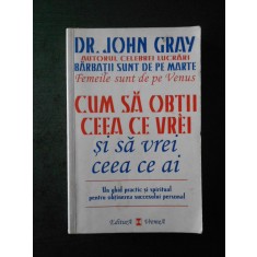 JOHN GRAY - CUM SA OBTII CEEA CE VREI SI SA VREI CEEA CE AI