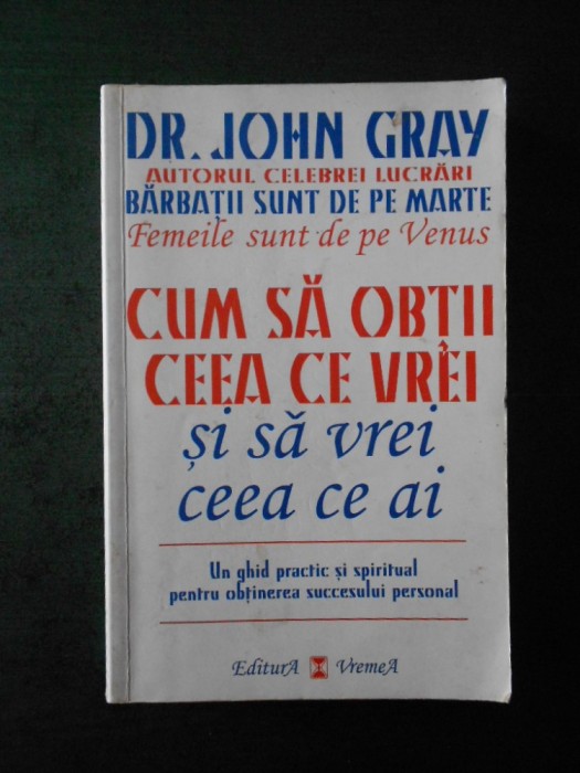 JOHN GRAY - CUM SA OBTII CEEA CE VREI SI SA VREI CEEA CE AI