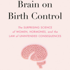 This Is Your Brain on Birth Control: The Surprising Science of Women, Hormones, and the Law of Unintended Consequences