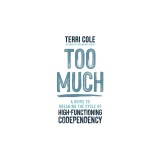 Too Much: A Guide to Breaking the Cycle of High-Functioning Codependency
