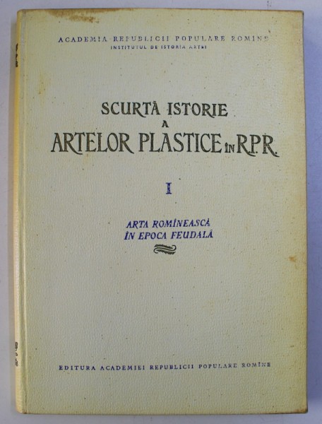 SCURTA ISTORIE A ARTELOR PLASTICE IN R. P. R. VOL. I - ARTA ROMANEASCA IN EPOCA FEUDALA , 1957