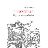 I. Erzs&eacute;bet - Egy m&iacute;tosz sz&uuml;let&eacute;se - Str&oacute;bl Erzs&eacute;bet