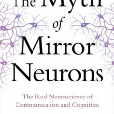 The Myth of Mirror Neurons: The Real Neuroscience of Communication and Cognition