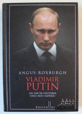 VLADIMIR PUTIN , UN TAR IN CAUTAREA UNUI NOU IMPERIU de ANGUS ROXBURGH , 2014 foto