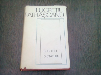 SUB TREI DICTATURI - LUCRETIU PATRASCANU foto