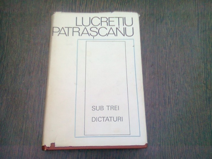 SUB TREI DICTATURI - LUCRETIU PATRASCANU