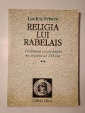 Lucien Febvre - Religia lui Rabelais: problema necredinței &icirc;n secolul al XVI-lea (vol. II / 2)