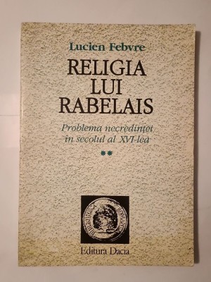 Lucien Febvre - Religia lui Rabelais: problema necredinței &amp;icirc;n secolul al XVI-lea (vol. II / 2) foto