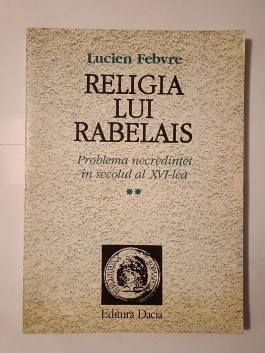 Lucien Febvre - Religia lui Rabelais: problema necredinței &icirc;n secolul al XVI-lea (vol. II / 2)