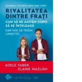 Rivalitatea dintre frati. Cum sa ne ajutam copiii sa se inteleaga (iar noi sa traim linistiti) - Adele Faber, Elaine Mazlish