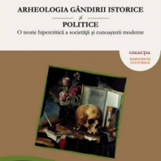 Arheologia gandirii istorice si politice: O teorie hipercritica a societatii si cunoasterii moderne - Lucian POPESCU