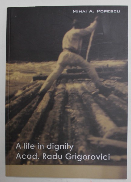 A LIFE IN DIGNITY ACAD . RADU GRIGOROVICI by MIHAI A . POPESCU , 2011