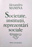 SOCIETATE, INSTITUȚII, REPREZENTĂRI SOCIALE - ALEXANDRU MAMINA, s