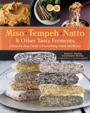 Miso, Tempeh, Natto &amp; Other Tasty Ferments: A Step-By-Step Guide to Fermenting Grains and Beans for Umami and Health
