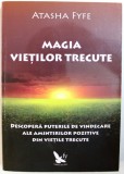 MAGIA VIETILOR TRECUTE - DESCOPERA PUTERILE DE VINDECARE ALE AMINTIRILOR POZITIVE DIN VIETILE TRECUTE de ATASHA FYFE , 2014
