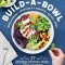 Build-A-Bowl Meals: 75 Satisfying &amp; Nutritious Combos: Whole Grain + Vegetable + Protein + Sauce