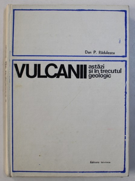 VULCANII ASTAZI SI IN TRECUTUL GEOLOGIC de DAN P. RADULESCU , Bucuresti 1976