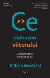 Ce datoram viitorului. O viziune pentru un milion de ani &ndash; William MacAskill
