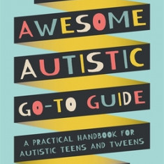 The Awesome Autistic Go-To Guide: A Practical Handbook for Autistic Teens and Tweens