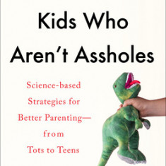 How to Raise Kids Who Aren't Assholes: Science-Based Strategies for Better Parenting--From Tots to Teens
