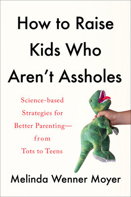 How to Raise Kids Who Aren&#039;t Assholes: Science-Based Strategies for Better Parenting--From Tots to Teens