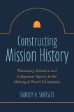 Constructing Mission History: Missionary Initiative and Indigenous Agency in the Making of World Christianity