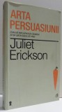 ARTA PERSUASIUNII - CUM SA INFLUENTEZI OAMENII SI SA OBTII CEEA CE VREI de JULIET ERICKSON , 2013 *PREZINTA INSEMNARI CU CREIONUL